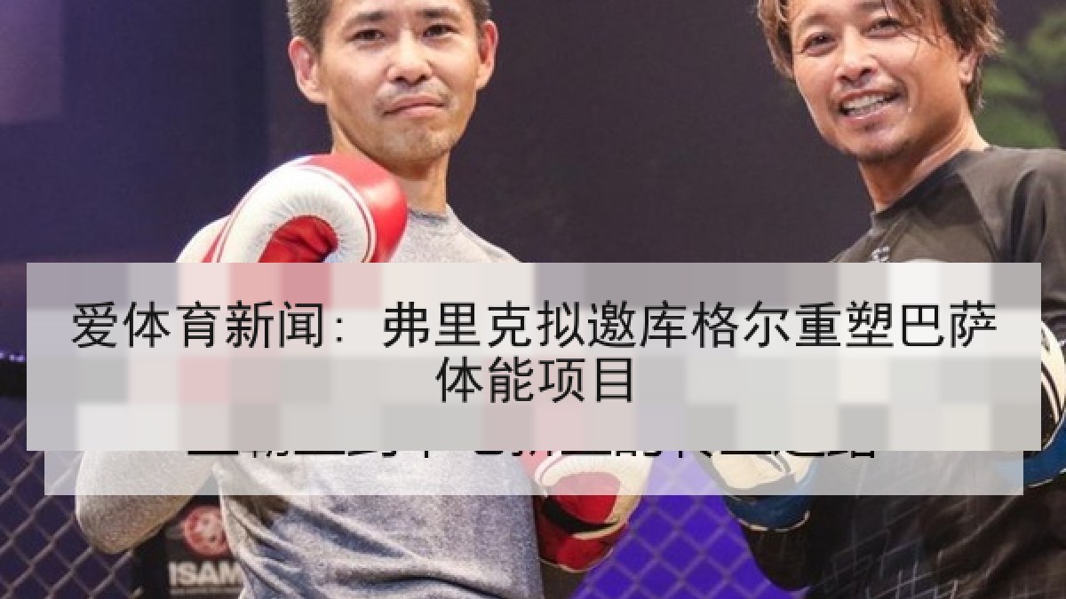 爱体育新闻: 弗里克拟邀库格尔重塑巴萨体能项目