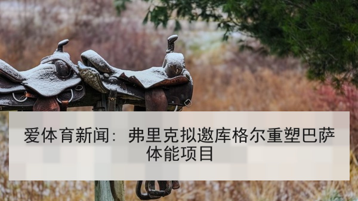 爱体育新闻: 弗里克拟邀库格尔重塑巴萨体能项目
