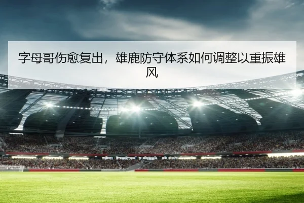 字母哥伤愈复出，雄鹿防守体系如何调整以重振雄风