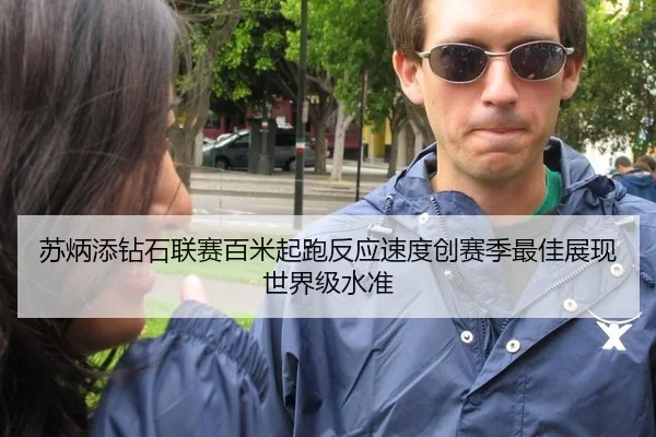 苏炳添钻石联赛百米起跑反应速度创赛季最佳展现世界级水准