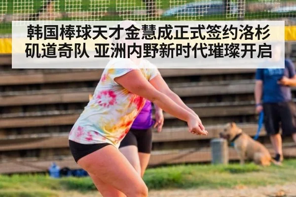 韩国棒球天才金慧成正式签约洛杉矶道奇队 亚洲内野新时代璀璨开启