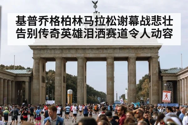 基普乔格柏林马拉松谢幕战悲壮告别传奇英雄泪洒赛道令人动容