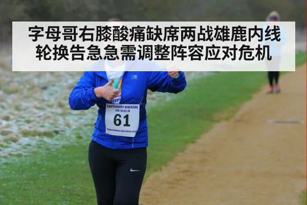 字母哥右膝酸痛缺席两战雄鹿内线轮换告急急需调整阵容应对危机