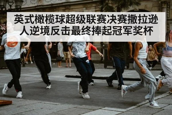 英式橄榄球超级联赛决赛撒拉逊人逆境反击最终捧起冠军奖杯